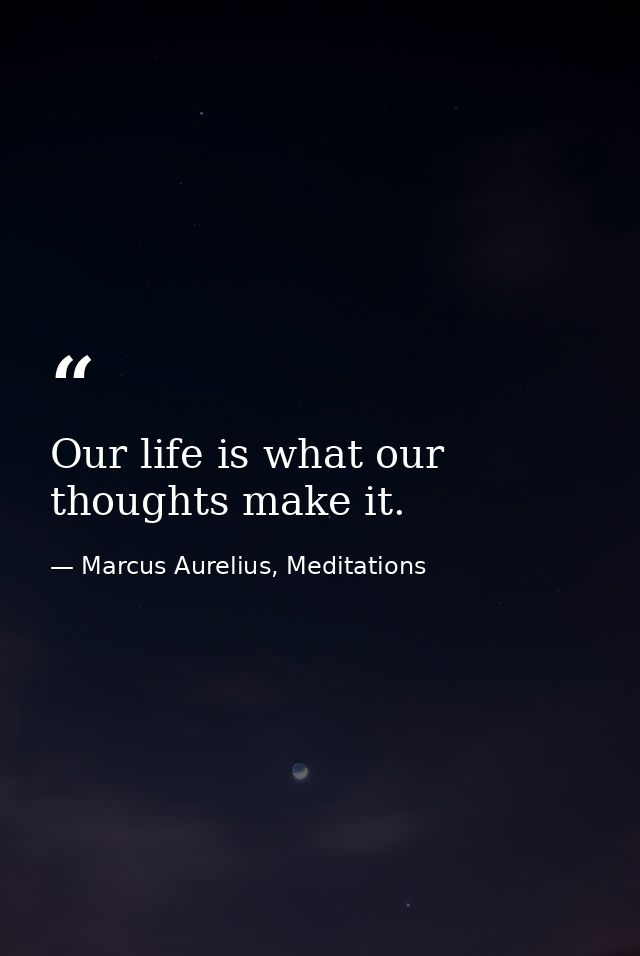 Our life is what our thoughts make it. — Marcus Aurelius, Meditations