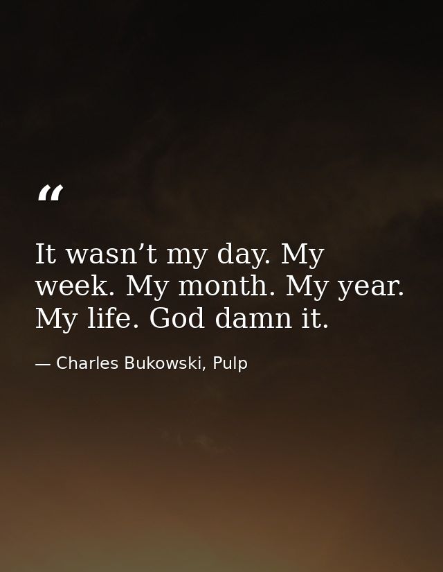 It wasn’t my day. My week. My month. My year. My life. God damn it. — Charles Bukowski, Pulp