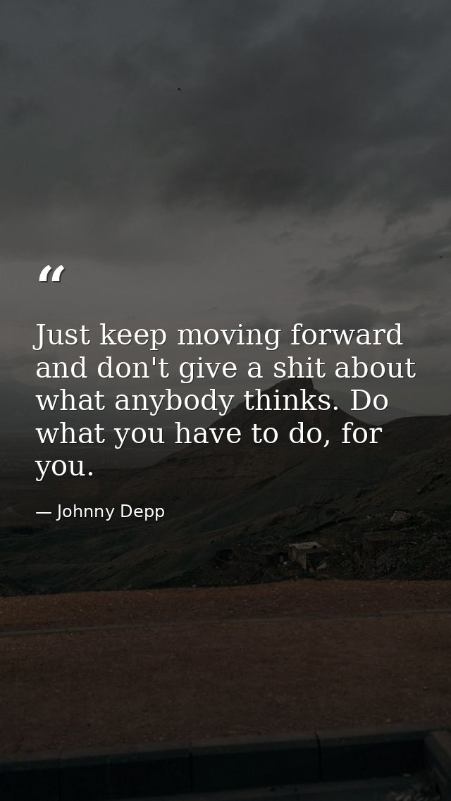 Just keep moving forward and don't give a shit about what anybody thinks. Do what you have to do, for you. — Johnny Depp