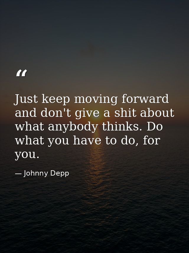 Just keep moving forward and don't give a shit about what anybody thinks. Do what you have to do, for you. — Johnny Depp