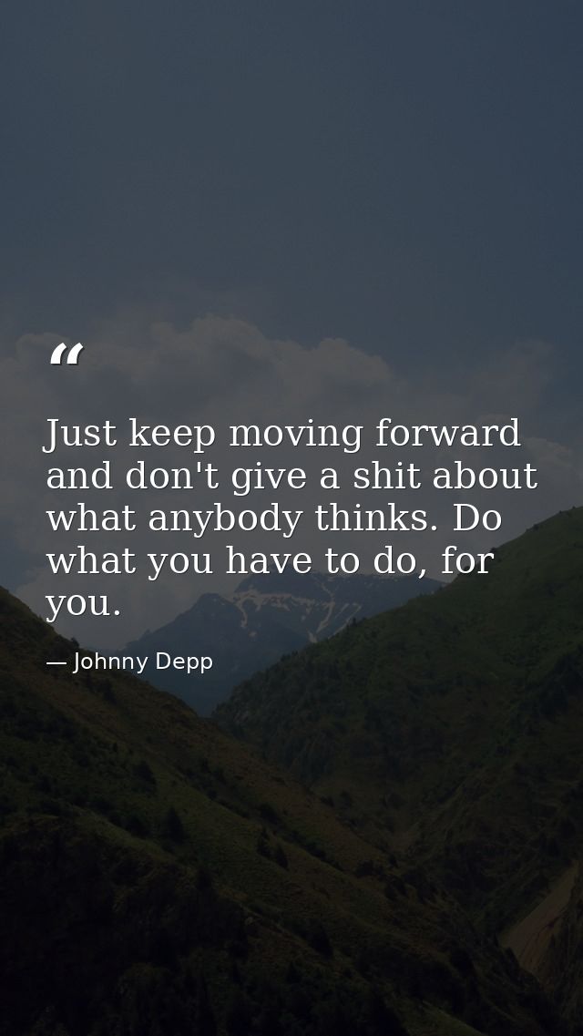 Just keep moving forward and don't give a shit about what anybody thinks. Do what you have to do, for you. — Johnny Depp