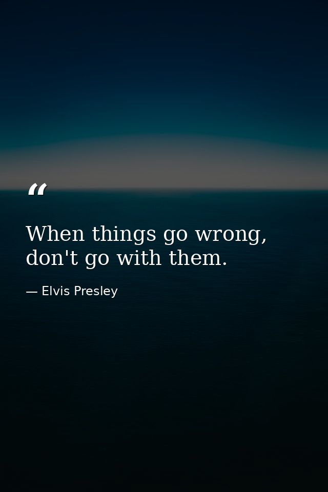 When things go wrong, don't go with them. — Elvis Presley