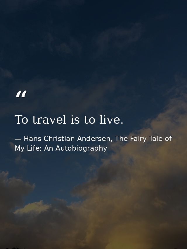 To travel is to live. — Hans Christian Andersen, The Fairy Tale of My Life: An Autobiography