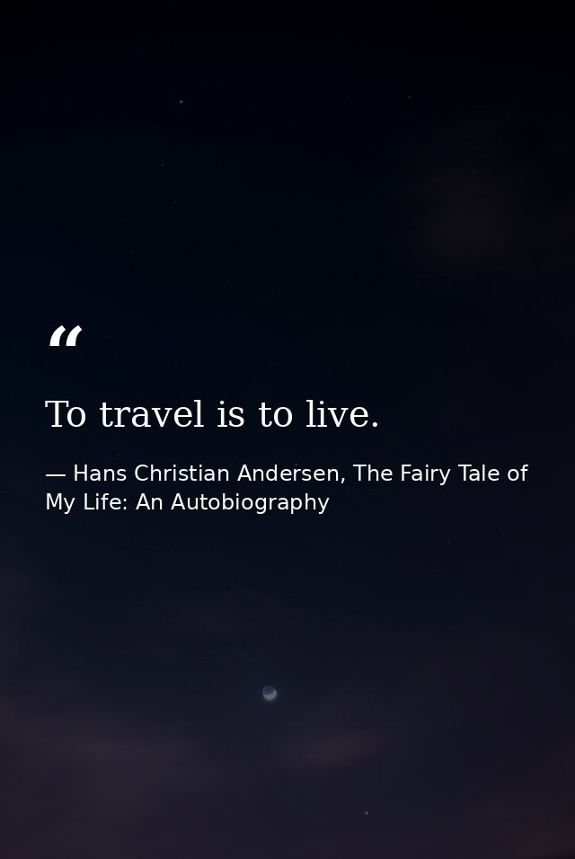 To travel is to live. — Hans Christian Andersen, The Fairy Tale of My Life: An Autobiography