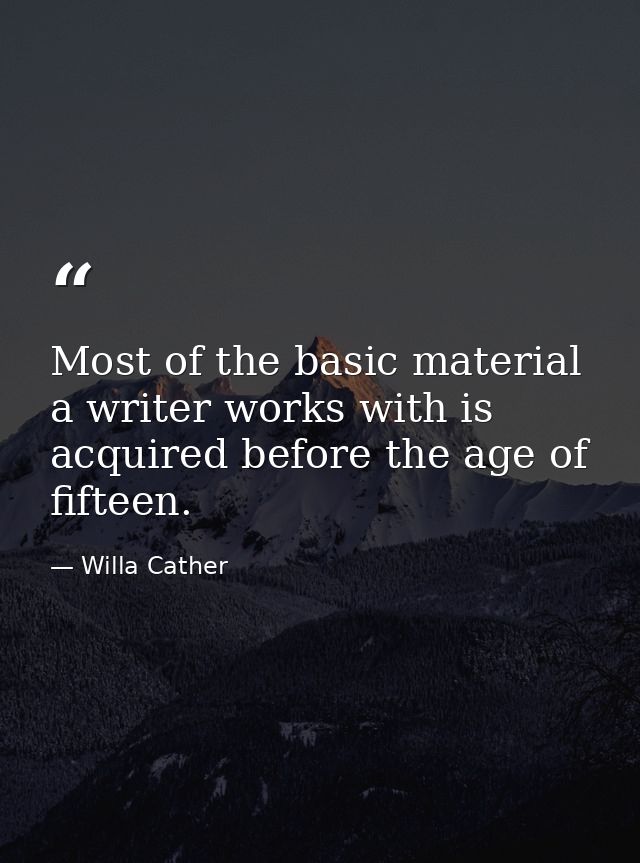 Most of the basic material a writer works with is acquired before the age of fifteen. — Willa Cather