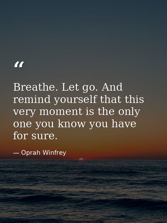 Breathe. Let go. And remind yourself that this very moment is the only one you know you have for sure. — Oprah Winfrey