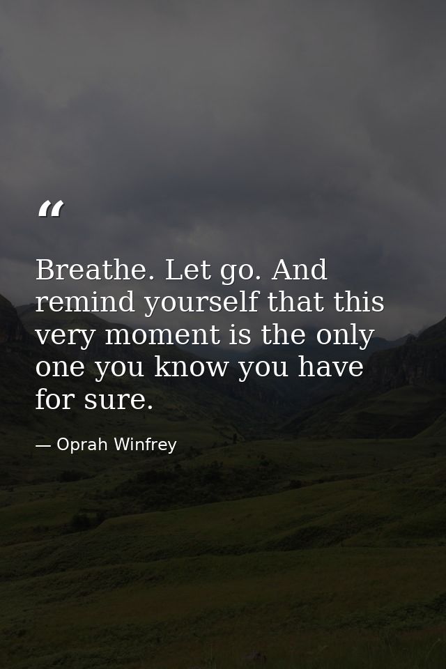 Breathe. Let go. And remind yourself that this very moment is the only one you know you have for sure. — Oprah Winfrey