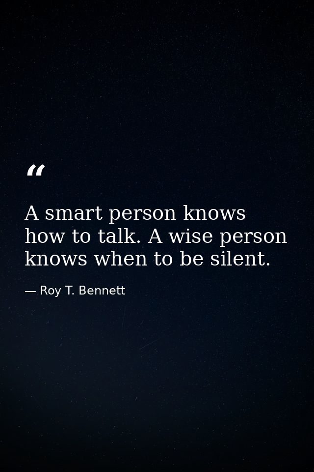 A smart person knows how to talk. A wise person knows when to be silent. — Roy T. Bennett