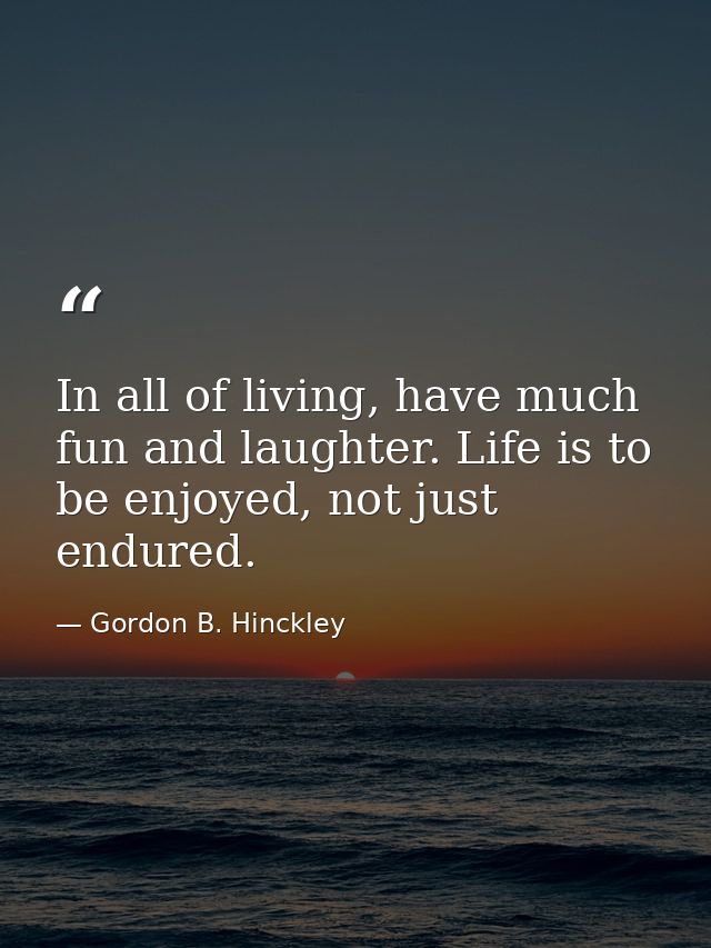 In all of living, have much fun and laughter. Life is to be enjoyed, not just endured. — Gordon B. Hinckley