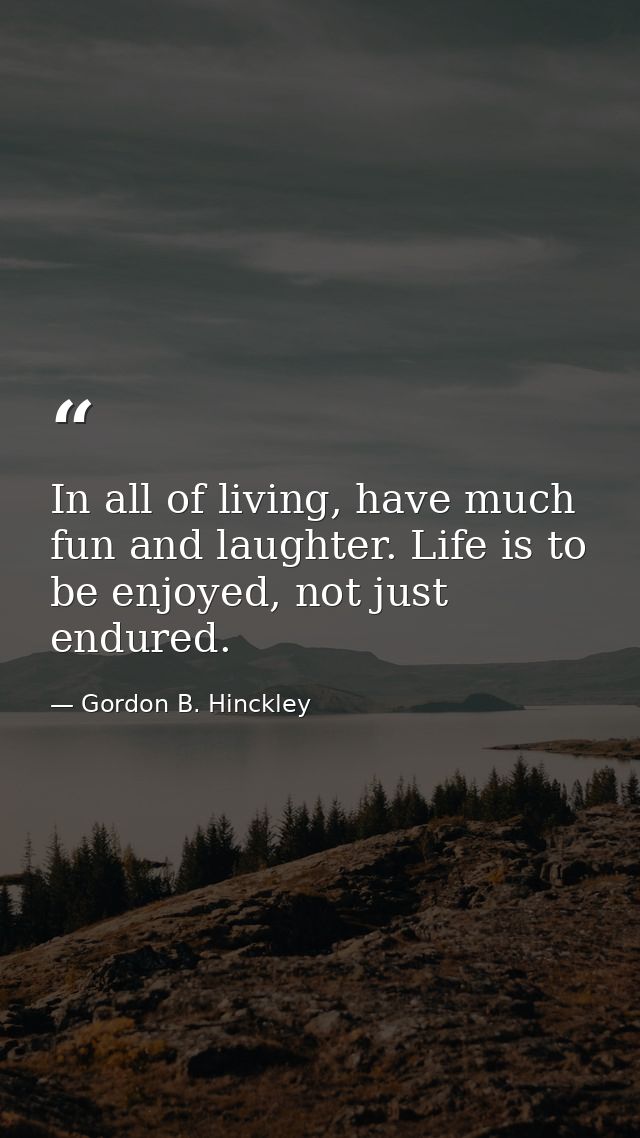 In all of living, have much fun and laughter. Life is to be enjoyed, not just endured. — Gordon B. Hinckley
