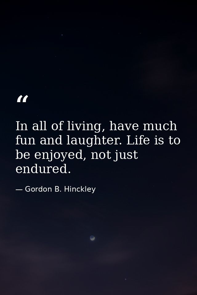 In all of living, have much fun and laughter. Life is to be enjoyed, not just endured. — Gordon B. Hinckley