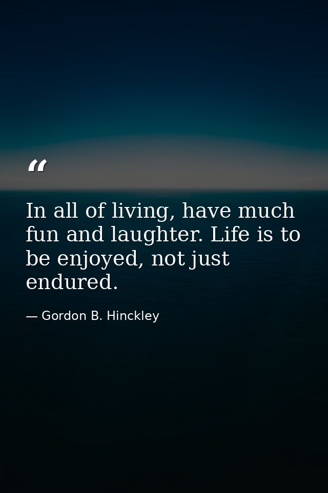 In all of living, have much fun and laughter. Life is to be enjoyed, not just endured. — Gordon B. Hinckley