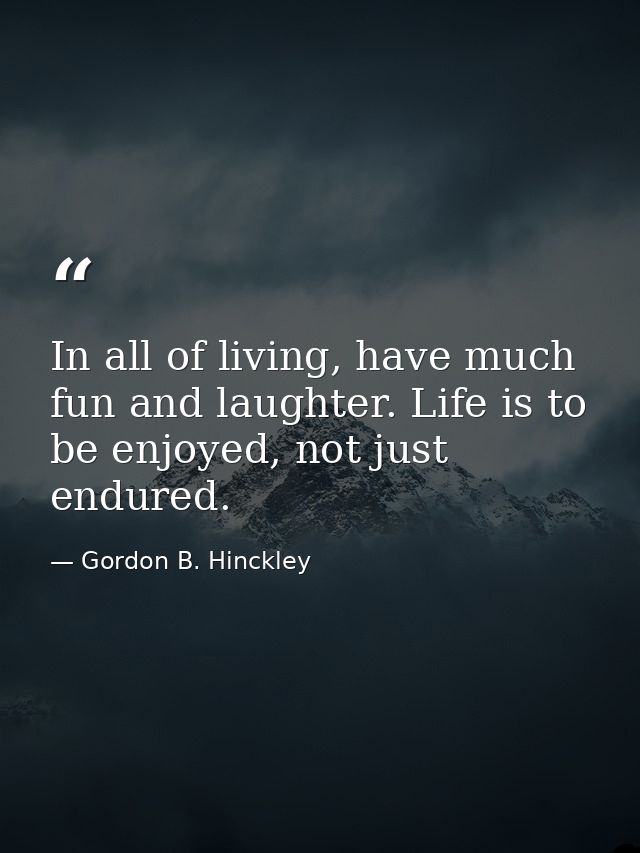 In all of living, have much fun and laughter. Life is to be enjoyed, not just endured. — Gordon B. Hinckley