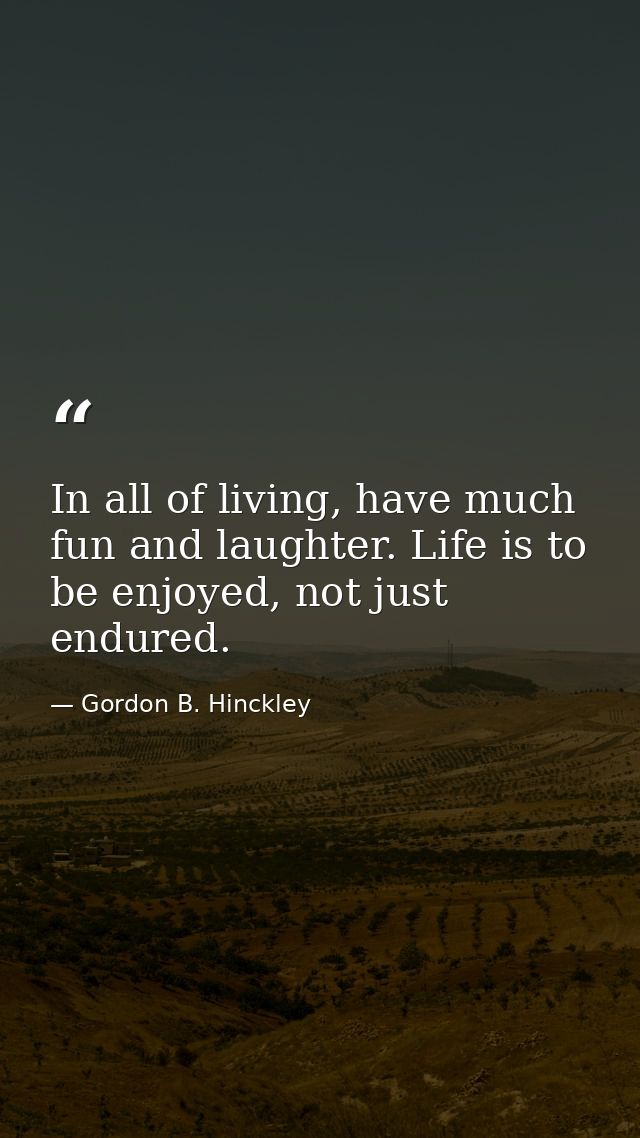 In all of living, have much fun and laughter. Life is to be enjoyed, not just endured. — Gordon B. Hinckley