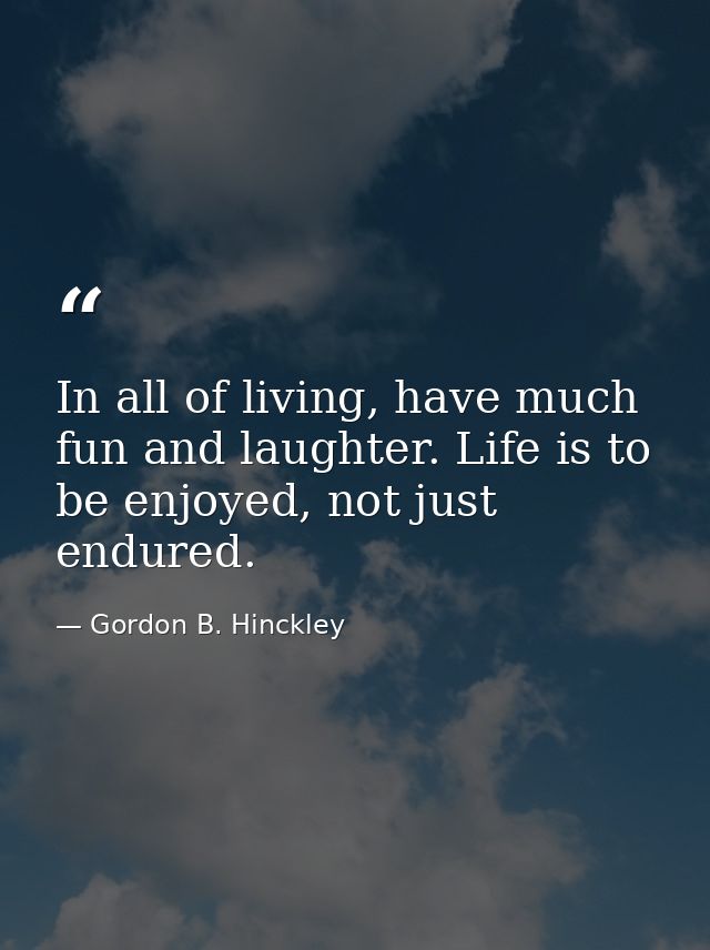 In all of living, have much fun and laughter. Life is to be enjoyed, not just endured. — Gordon B. Hinckley
