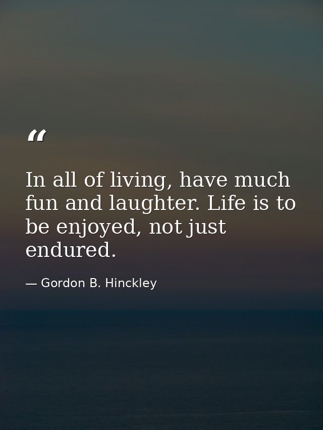 In all of living, have much fun and laughter. Life is to be enjoyed, not just endured. — Gordon B. Hinckley