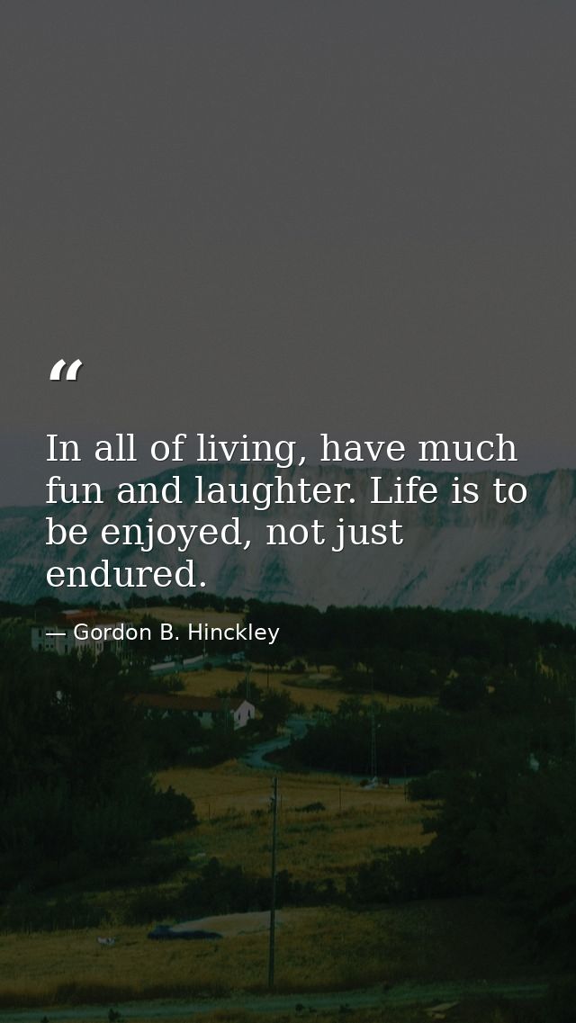 In all of living, have much fun and laughter. Life is to be enjoyed, not just endured. — Gordon B. Hinckley