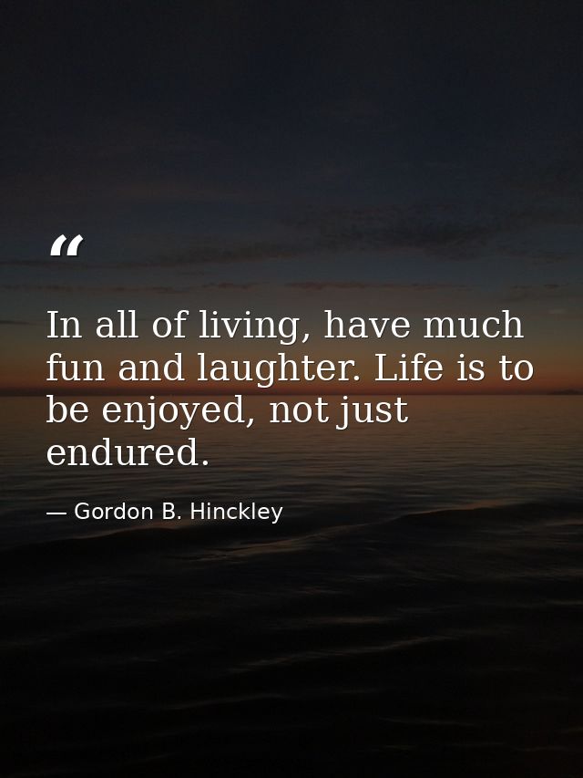 In all of living, have much fun and laughter. Life is to be enjoyed, not just endured. — Gordon B. Hinckley