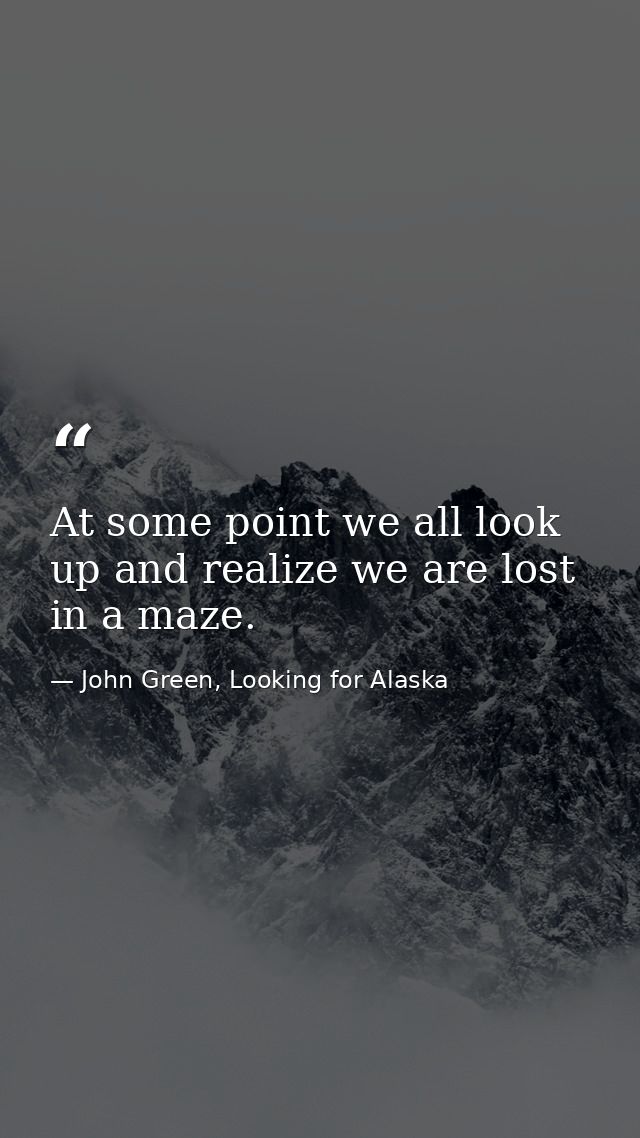 At some point we all look up and realize we are lost in a maze. — John Green, Looking for Alaska