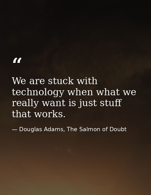 We are stuck with technology when what we really want is just stuff that works. — Douglas Adams, The Salmon of Doubt