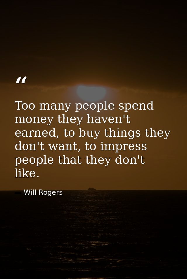 Too many people spend money they haven't earned, to buy things they don't want, to impress people that they don't like. — Will Rogers