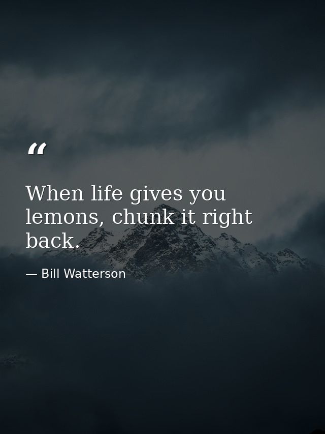 When life gives you lemons, chunk it right back. — Bill Watterson