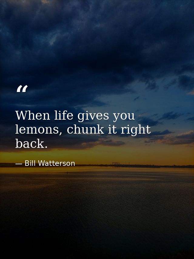 When life gives you lemons, chunk it right back. — Bill Watterson