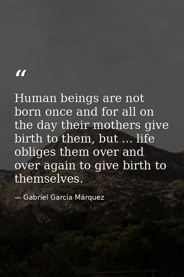 Human beings are not born once and for all on the day their mothers give birth to them, but ... life obliges them over a — Gabriel García Márquez