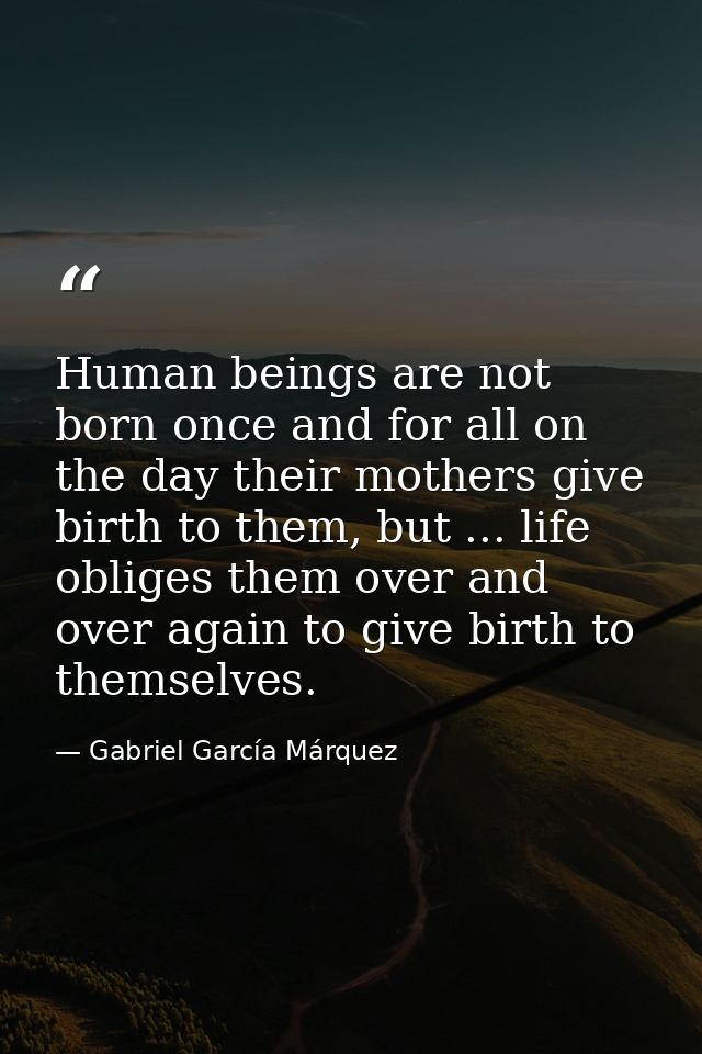 Human beings are not born once and for all on the day their mothers give birth to them, but ... life obliges them over a — Gabriel García Márquez