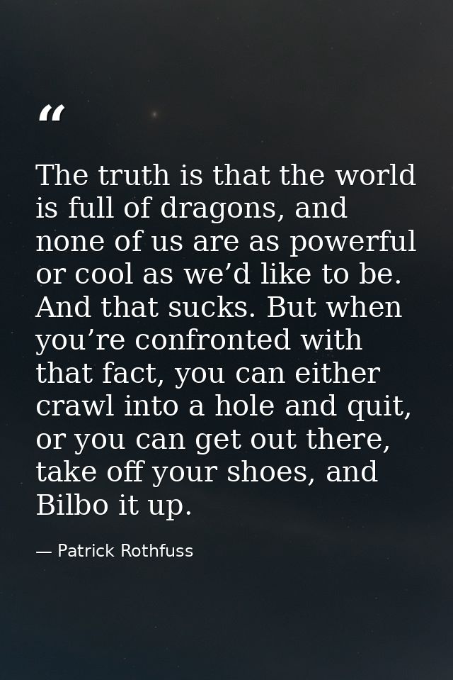 The truth is that the world is full of dragons, and none of us are as powerful or cool as we’d like to be. And that suck — Patrick Rothfuss