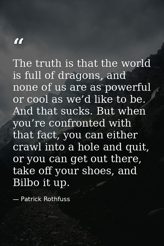 The truth is that the world is full of dragons, and none of us are as powerful or cool as we’d like to be. And that suck — Patrick Rothfuss