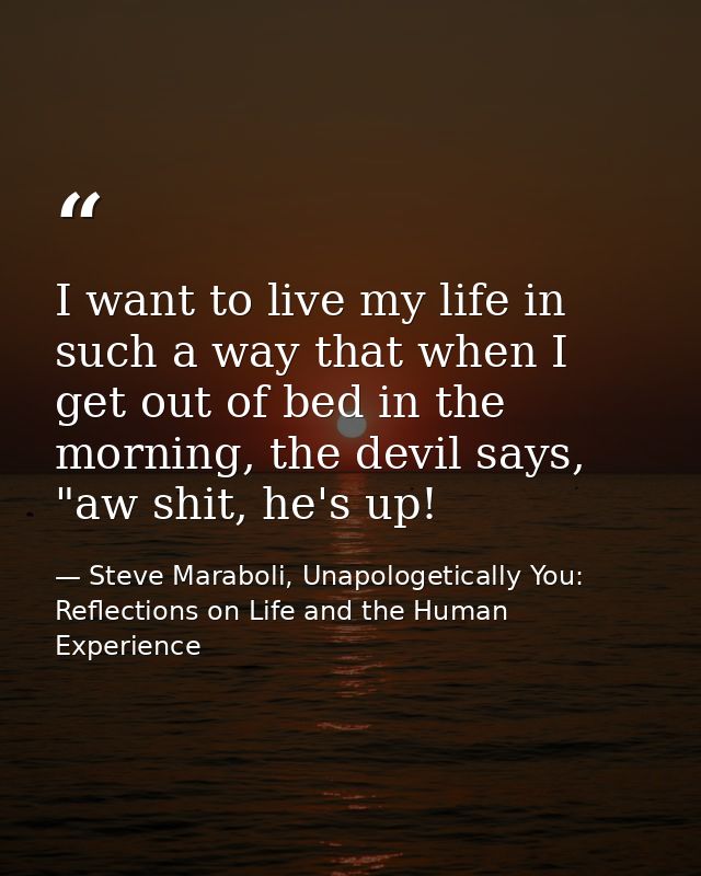 I want to live my life in such a way that when I get out of bed in the morning, the devil says, "aw shit, he's up! — Steve Maraboli, Unapologetically You: Reflections on Life and the Human Experience