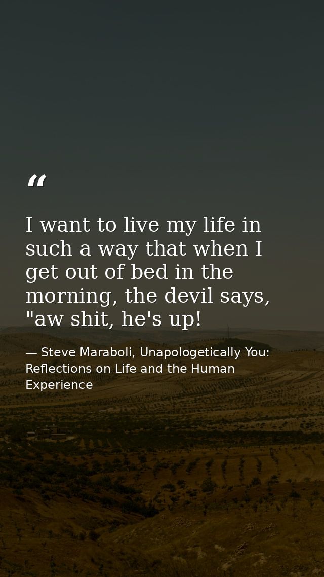 I want to live my life in such a way that when I get out of bed in the morning, the devil says, "aw shit, he's up! — Steve Maraboli, Unapologetically You: Reflections on Life and the Human Experience