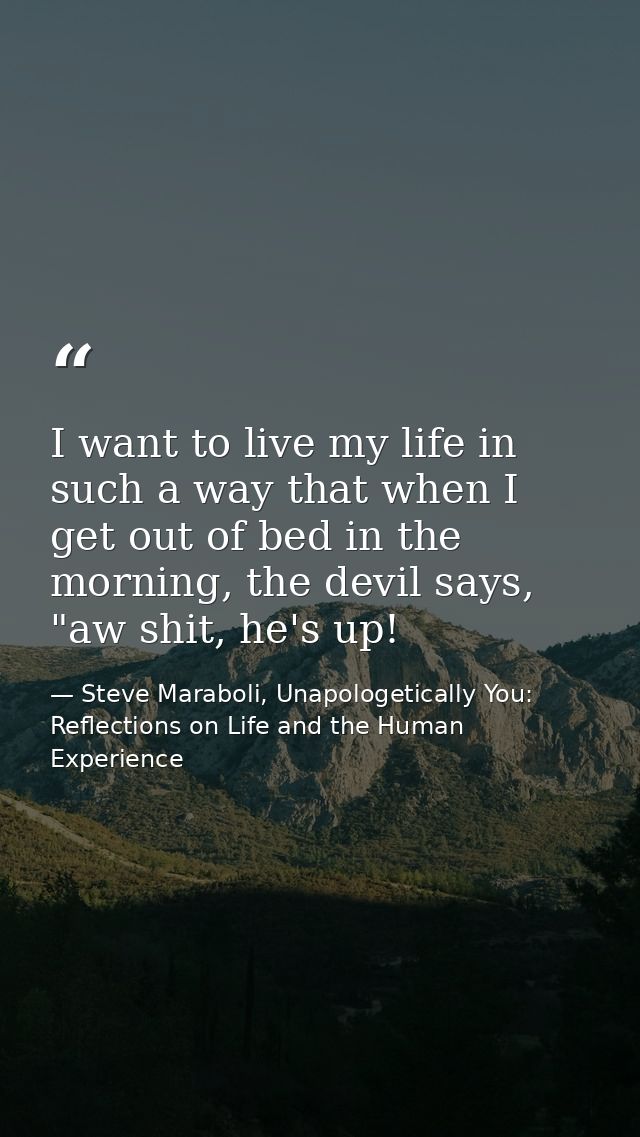 I want to live my life in such a way that when I get out of bed in the morning, the devil says, "aw shit, he's up! — Steve Maraboli, Unapologetically You: Reflections on Life and the Human Experience