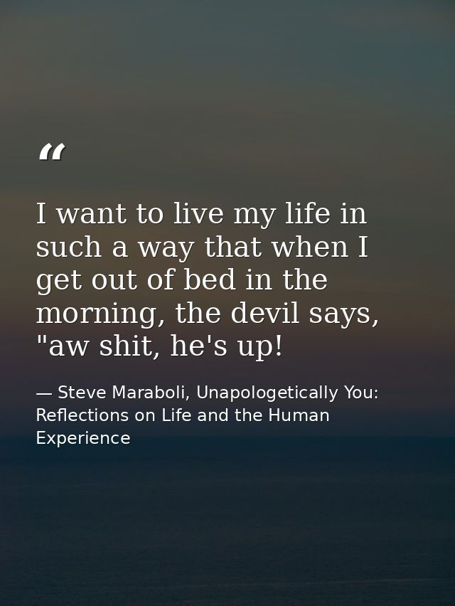 I want to live my life in such a way that when I get out of bed in the morning, the devil says, "aw shit, he's up! — Steve Maraboli, Unapologetically You: Reflections on Life and the Human Experience