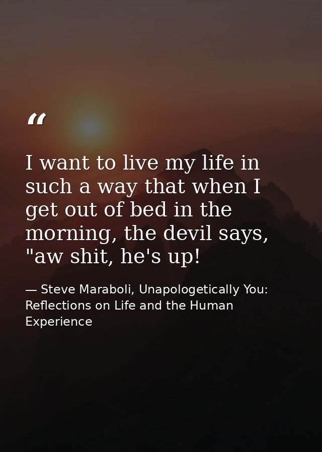 I want to live my life in such a way that when I get out of bed in the morning, the devil says, "aw shit, he's up! — Steve Maraboli, Unapologetically You: Reflections on Life and the Human Experience