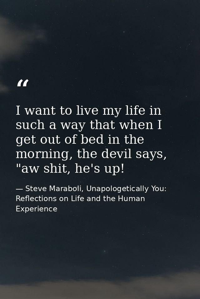 I want to live my life in such a way that when I get out of bed in the morning, the devil says, "aw shit, he's up! — Steve Maraboli, Unapologetically You: Reflections on Life and the Human Experience