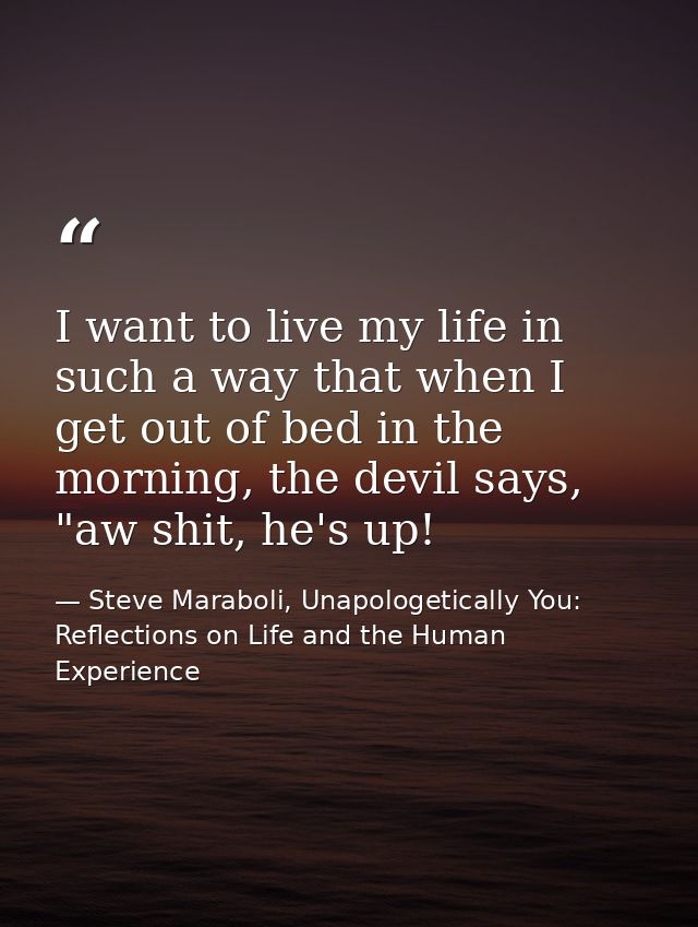 I want to live my life in such a way that when I get out of bed in the morning, the devil says, "aw shit, he's up! — Steve Maraboli, Unapologetically You: Reflections on Life and the Human Experience
