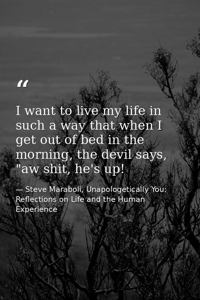 I want to live my life in such a way that when I get out of bed in the morning, the devil says, "aw shit, he's up! — Steve Maraboli, Unapologetically You: Reflections on Life and the Human Experience