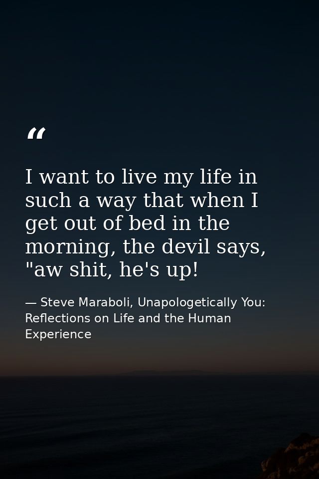 I want to live my life in such a way that when I get out of bed in the morning, the devil says, "aw shit, he's up! — Steve Maraboli, Unapologetically You: Reflections on Life and the Human Experience