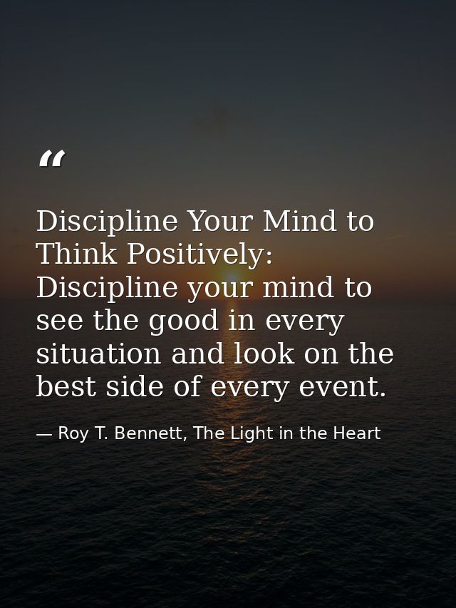 Discipline Your Mind to Think Positively: Discipline your mind to see the good in every situation and look on the best s — Roy T. Bennett, The Light in the Heart