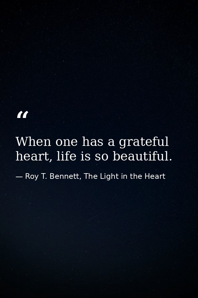 When one has a grateful heart, life is so beautiful. — Roy T. Bennett, The Light in the Heart