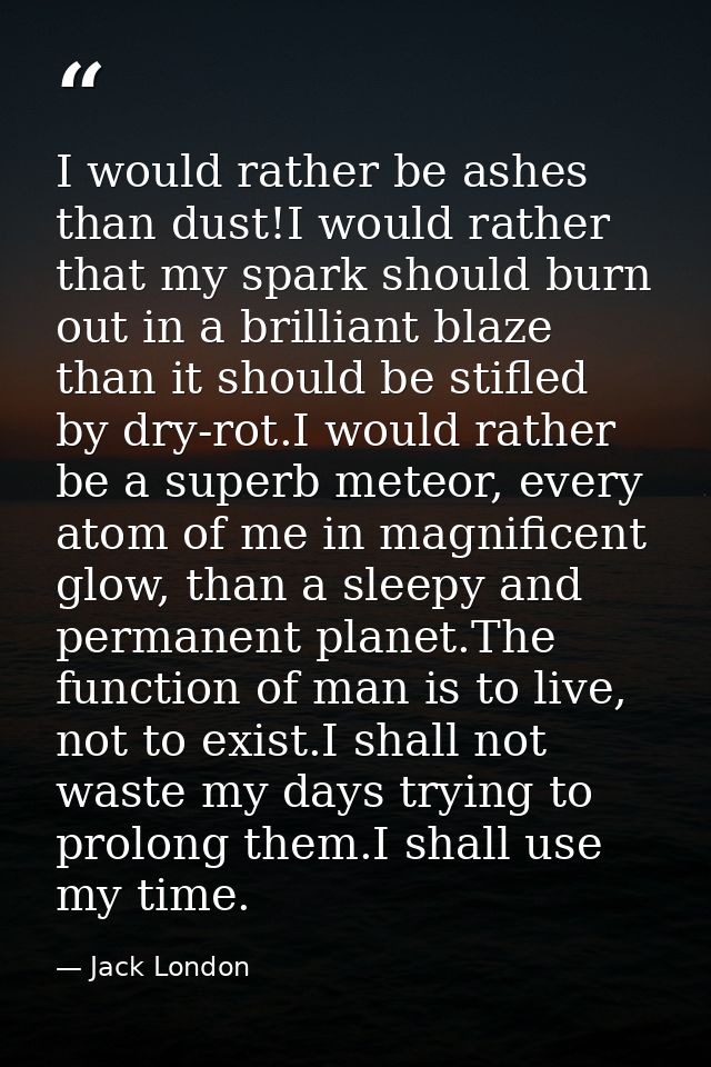I would rather be ashes than dust!I would rather that my spark should burn out in a brilliant blaze than it should be st — Jack London