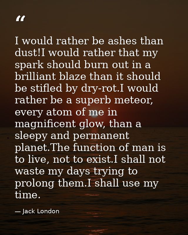 I would rather be ashes than dust!I would rather that my spark should burn out in a brilliant blaze than it should be st — Jack London