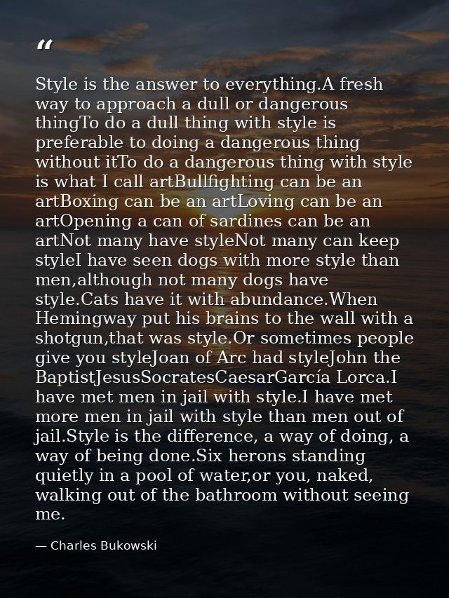 Style is the answer to everything.A fresh way to approach a dull or dangerous thingTo do a dull thing with style is pref — Charles Bukowski