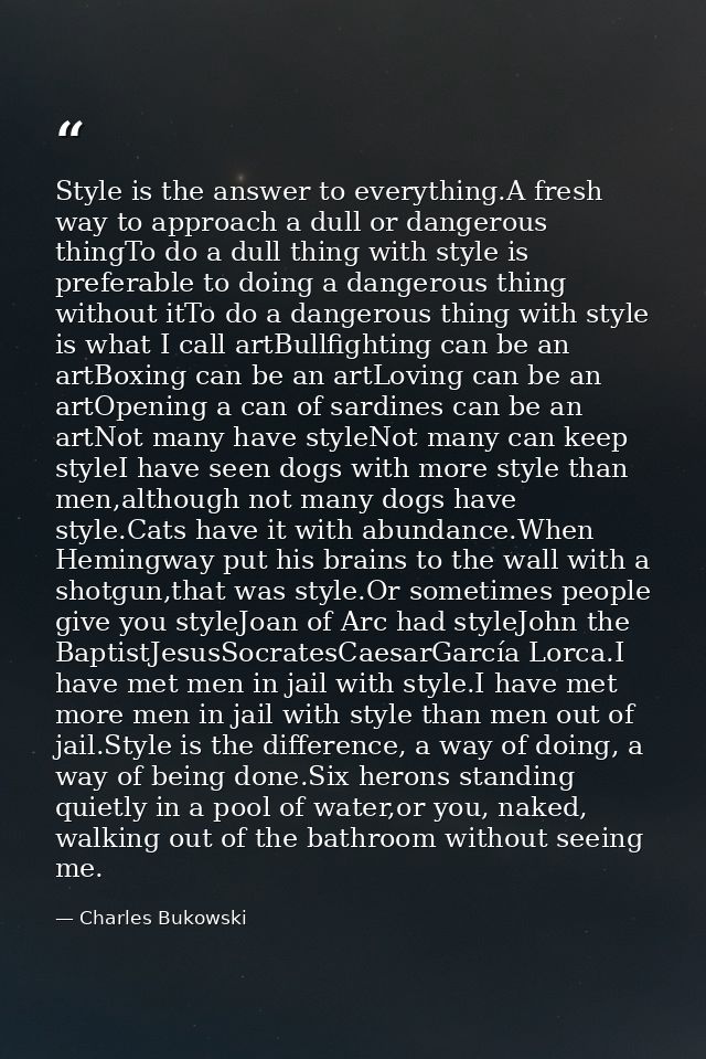 Style is the answer to everything.A fresh way to approach a dull or dangerous thingTo do a dull thing with style is pref — Charles Bukowski