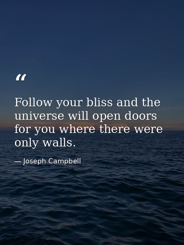 Follow your bliss and the universe will open doors for you where there were only walls. — Joseph Campbell