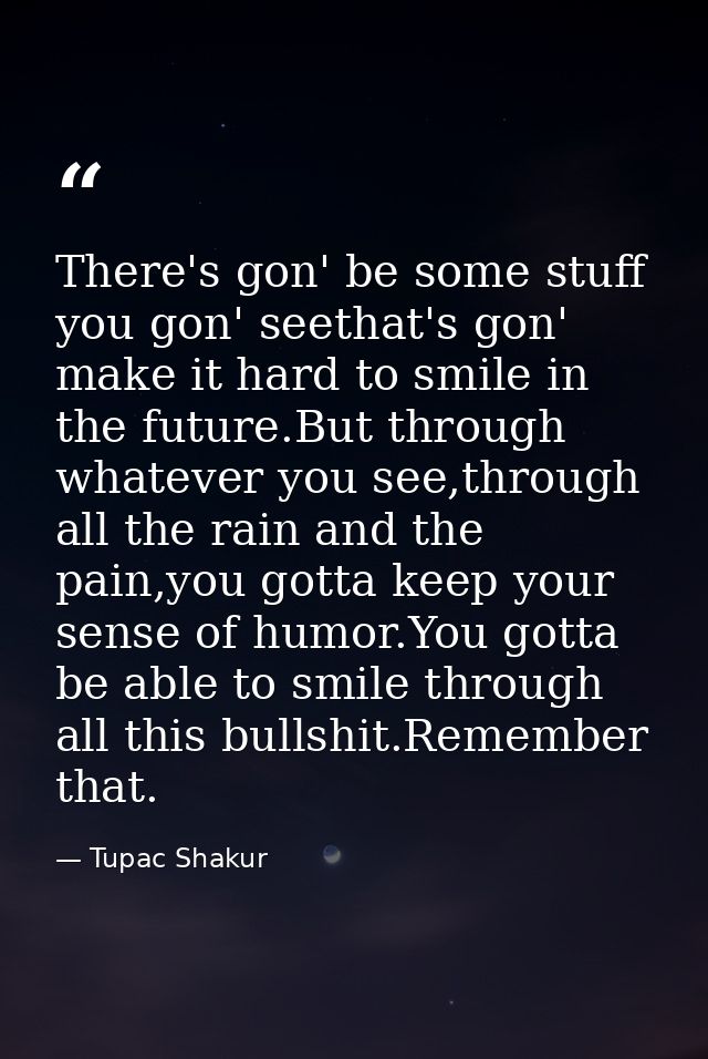 There's gon' be some stuff you gon' seethat's gon' make it hard to smile in the future.But through whatever you see,thro — Tupac Shakur