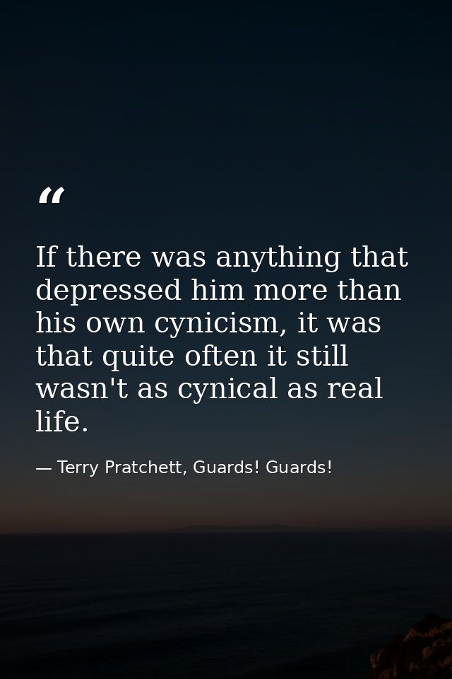 If there was anything that depressed him more than his own cynicism, it was that quite often it still wasn't as cynical  — Terry Pratchett, Guards! Guards!