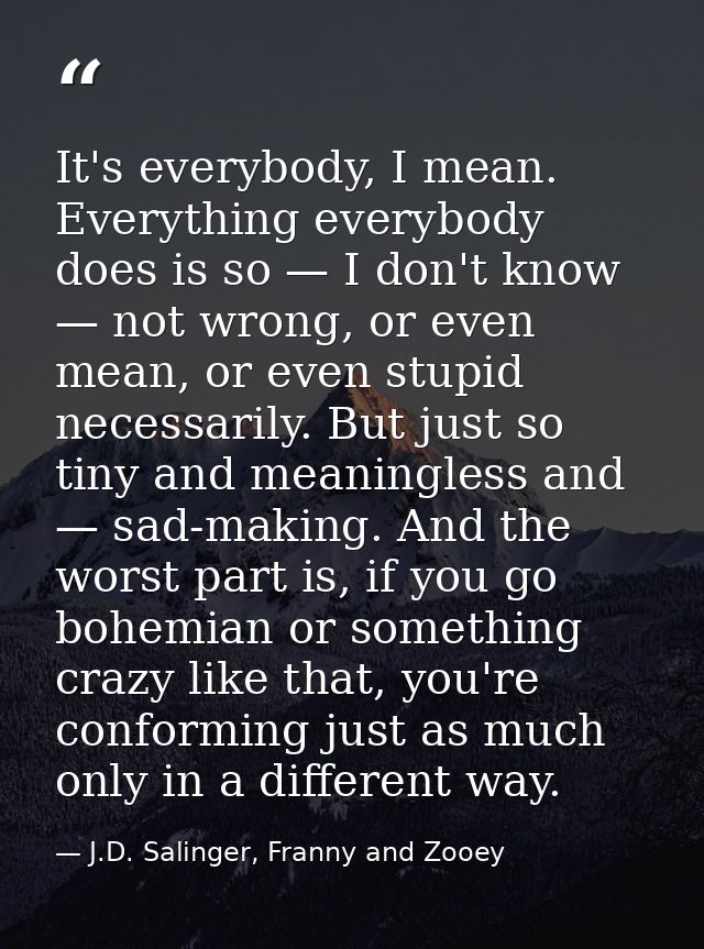 It's everybody, I mean. Everything everybody does is so — I don't know — not wrong, or even mean, or even stupid necessa — J.D. Salinger, Franny and Zooey